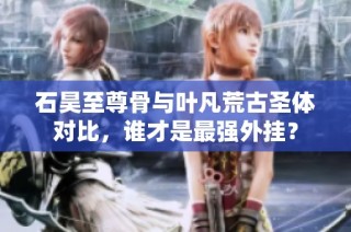 石昊至尊骨与叶凡荒古圣体对比，谁才是最强外挂？