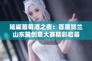 璀璨葡萄酒之夜：首届贺兰山东麓创意大赛精彩启幕