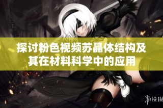 探讨粉色视频苏晶体结构及其在材料科学中的应用