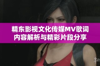 精东影视文化传媒MV歌词内容解析与精彩片段分享