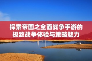 探索帝国之全面战争手游的极致战争体验与策略魅力