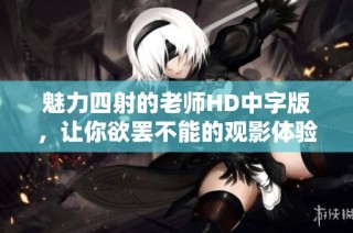 魅力四射的老师HD中字版，让你欲罢不能的观影体验