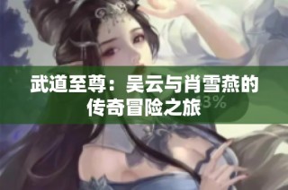 武道至尊：吴云与肖雪燕的传奇冒险之旅