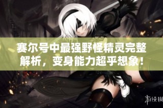 赛尔号中最强野怪精灵完整解析，变身能力超乎想象！