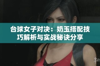 台球女子对决：奶玉搭配技巧解析与实战秘诀分享