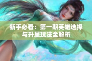 新手必看：第一期英雄选择与升星玩法全解析
