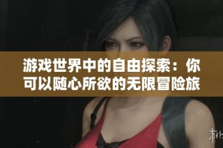 游戏世界中的自由探索：你可以随心所欲的无限冒险旅程