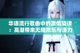 华语流行歌曲中的激情旋律:高潮带来无限欢乐与活力