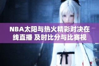 NBA太阳与热火精彩对决在线直播 及时比分与比赛视频回放