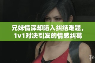 兄妹情深却陷入纠结难题，1v1对决引发的情感纠葛