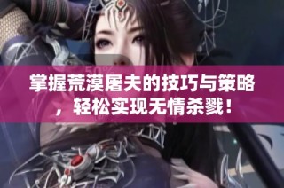 掌握荒漠屠夫的技巧与策略，轻松实现无情杀戮！
