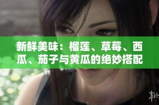 新鲜美味：榴莲、草莓、西瓜、茄子与黄瓜的绝妙搭配探索