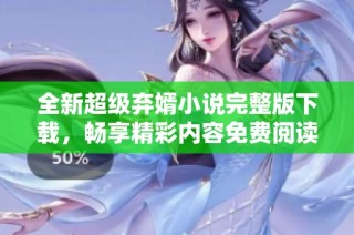 全新超级弃婿小说完整版下载，畅享精彩内容免费阅读