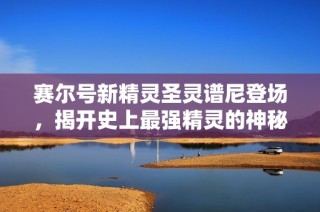 赛尔号新精灵圣灵谱尼登场，揭开史上最强精灵的神秘面纱