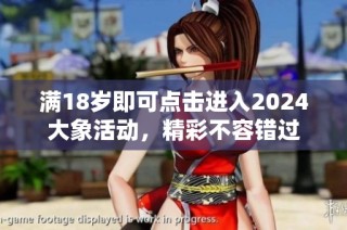 满18岁即可点击进入2024大象活动，精彩不容错过