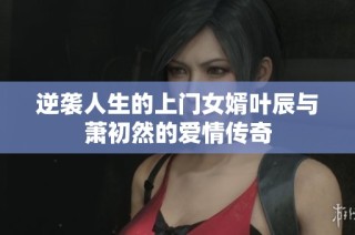 逆袭人生的上门女婿叶辰与萧初然的爱情传奇