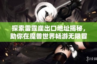 探索雷霆崖出口地址揭秘，助你在魔兽世界畅游无限冒险