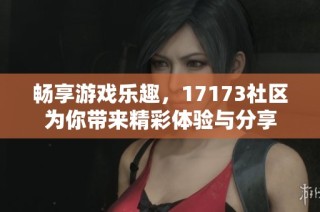 畅享游戏乐趣，17173社区为你带来精彩体验与分享