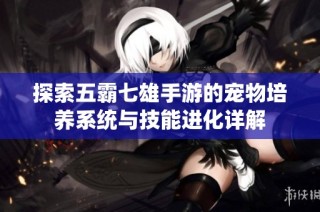 探索五霸七雄手游的宠物培养系统与技能进化详解