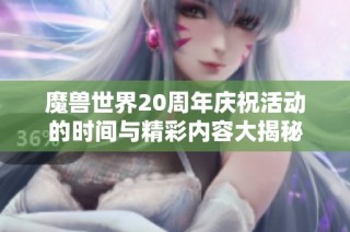 魔兽世界20周年庆祝活动的时间与精彩内容大揭秘
