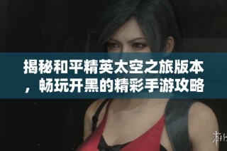 揭秘和平精英太空之旅版本，畅玩开黑的精彩手游攻略