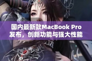 国内最新款MacBook Pro发布，创新功能与强大性能全面升级