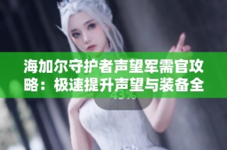 海加尔守护者声望军需官攻略：极速提升声望与装备全攻略