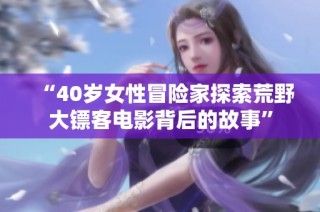 “40岁女性冒险家探索荒野大镖客电影背后的故事”