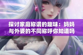 探讨家庭称谓的趣味：妈妈与外婆的不同称呼你知道吗