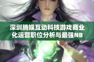 深圳腾娱互动科技游戏商业化运营职位分析与最强NBA案例对比