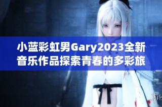小蓝彩虹男Gary2023全新音乐作品探索青春的多彩旅程