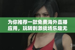 为你推荐一款免费海外直播应用，玩转刺激战场乐趣无穷
