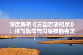 深度解析《三国志战略版》：张飞战法与周泰技能完美结合的胜利之道