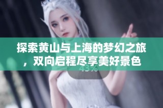 探索黄山与上海的梦幻之旅，双向启程尽享美好景色