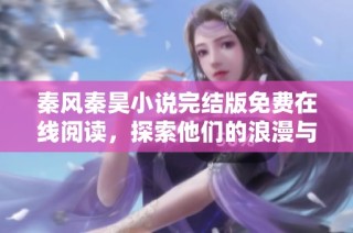 秦风秦昊小说完结版免费在线阅读，探索他们的浪漫与成长之路