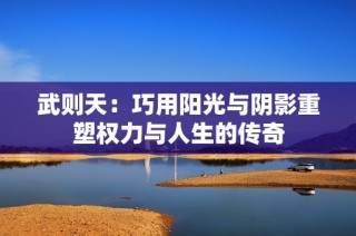 武则天：巧用阳光与阴影重塑权力与人生的传奇