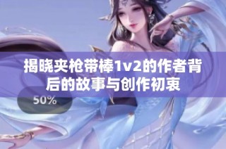 揭晓夹枪带棒1v2的作者背后的故事与创作初衷