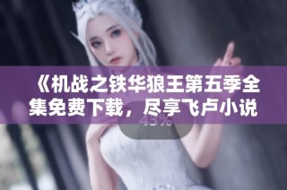 《机战之铁华狼王第五季全集免费下载，尽享飞卢小说网精彩内容》