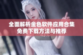 全面解析金色软件应用合集免费下载方法与推荐