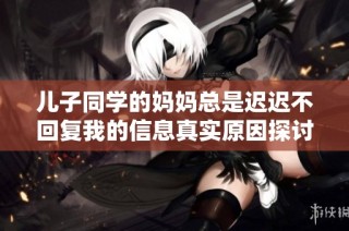 儿子同学的妈妈总是迟迟不回复我的信息真实原因探讨