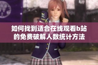 如何找到适合在线观看b站的免费破解人数统计方法