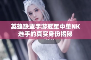 英雄联盟手游冠军中单NK选手的真实身份揭秘