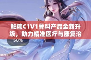触糖C1V1骨科产品全新升级，助力精准医疗与康复治疗