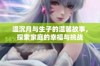 温沉月与生子的温馨故事，探索家庭的幸福与挑战