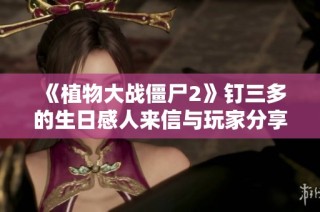 《植物大战僵尸2》钉三多的生日感人来信与玩家分享
