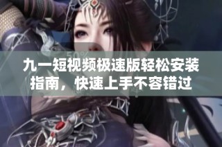 九一短视频极速版轻松安装指南，快速上手不容错过