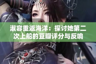 淑容重返海洋：探讨她第二次上船的豆瓣评分与反响