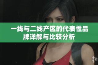 一线与二线产区的代表性品牌详解与比较分析