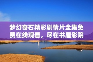 梦幻奇石精彩剧情片全集免费在线观看，尽在书屋影院，共同探索奇幻世界
