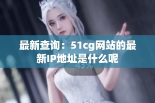 最新查询：51cg网站的最新IP地址是什么呢